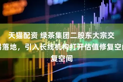 天猫配资 绿茶集团二股东大宗交易落地,引入长线机构打开估值修复空间