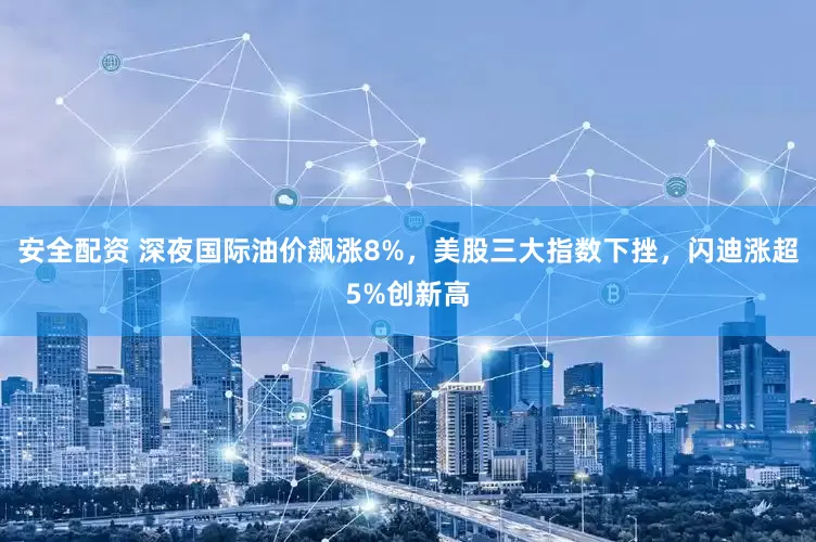 安全配资 深夜国际油价飙涨8%，美股三大指数下挫，闪迪涨超5%创新高