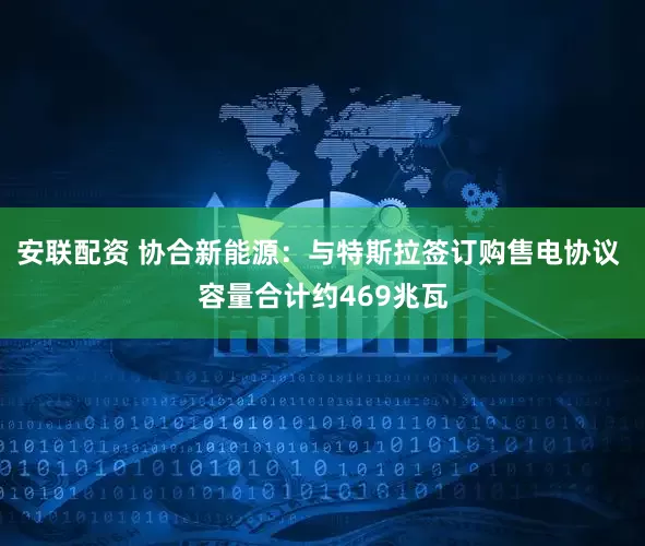 安联配资 协合新能源：与特斯拉签订购售电协议 容量合计约469兆瓦