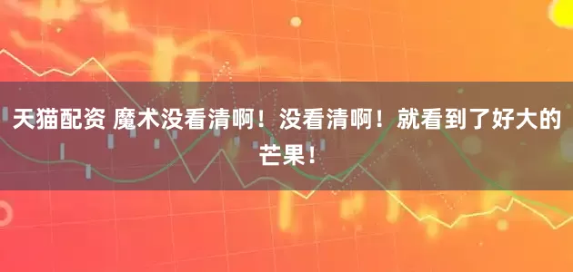天猫配资 魔术没看清啊！没看清啊！就看到了好大的芒果！