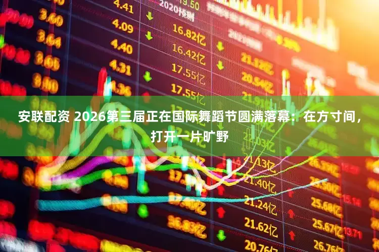 安联配资 2026第三届正在国际舞蹈节圆满落幕：在方寸间，打开一片旷野